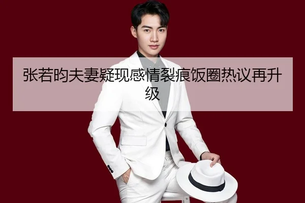 张若昀夫妻疑现感情裂痕饭圈热议再升级